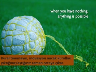 Kural tanımayın, inovasyon ancak kuralları
yıktığınız/aştığınız zaman ortaya çıkar.
 