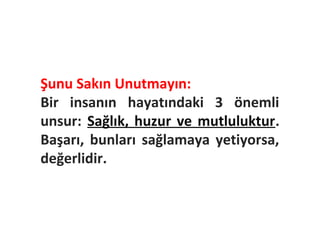 Şunu Sakın Unutmayın:
Bir insanın hayatındaki 3 önemli
unsur: Sağlık, huzur ve mutluluktur.
Başarı, bunları sağlamaya yetiyorsa,
değerlidir.
                         @markafikirleri
 