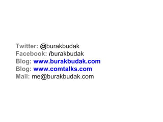 Twitter: @burakbudak
Facebook: /burakbudak
Blog: www.burakbudak.com
Blog: www.comtalks.com
Mail: me@burakbudak.com
 