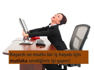 Başarılı ve mutlu bir iş hayatı için
mutlaka sevdiğiniz işi yapın!
 