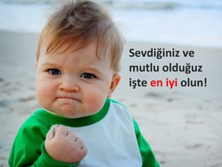 Sevdiğiniz ve
mutlu olduğuz
işte en iyi olun!
 
