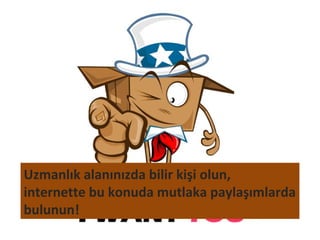 Uzmanlık alanınızda bilir kişi olun,
internette bu konuda mutlaka paylaşımlarda
bulunun!
 