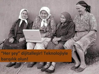 “Her şey” dijitalleşir! Teknolojiyle
barışılık olun!
 