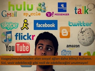 Vazgeçilmezlerinizden olan sosyal ağları daha bilinçli kullanın.
Sizi, vezir edebileceği gibi rezil de edebileceğini unutmayın!
 