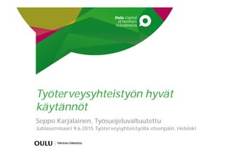 Työterveysyhteistyön hyvät
käytännöt
Seppo Karjalainen, Työsuojeluvaltuutettu
Juhlaseminaari 9.6.2015 Työterveysyhteistyöllä eteenpäin, Helsinki
 