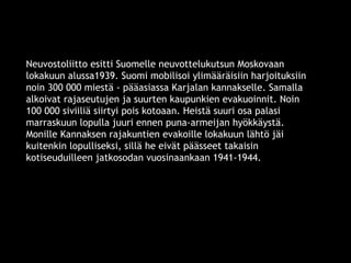 Neuvostoliitto esitti Suomelle neuvottelukutsun Moskovaan 
lokakuun alussa1939. Suomi mobilisoi ylimääräisiin harjoituksiin 
noin 300 000 miestä - pääasiassa Karjalan kannakselle. Samalla 
alkoivat rajaseutujen ja suurten kaupunkien evakuoinnit. Noin 
100 000 siviiliä siirtyi pois kotoaan. Heistä suuri osa palasi 
marraskuun lopulla juuri ennen puna-armeijan hyökkäystä. 
Monille Kannaksen rajakuntien evakoille lokakuun lähtö jäi 
kuitenkin lopulliseksi, sillä he eivät päässeet takaisin 
kotiseuduilleen jatkosodan vuosinaankaan 1941-1944. 
© 11. syys 2014 Karjalan Liitto ry. 4 
 
