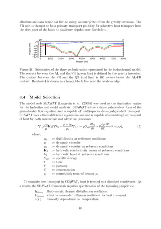 alluvium and lava flows that fill the valley, as interpreted from the gravity inversion. The
FR unit is thought to be a primary transport pathway for advective heat transport from
the deep part of the basin to shallower depths near Borehole 4.
Figure 31: Orientation of the three geologic units represented in the hydrothermal model.
The contact between the AL and the FR (green line) is defined by the gravity inversion.
The contact between the FR and the QZ (red line) is 100 meters below the AL-FR
contact. Borehole 4 is shown as a heavy black line near the western edge.
4.4 Model Selection
The model code SEAWAT (Langevin et al. (2008)) was used as the simulation engine
for the hydrothermal model analysis. SEAWAT solves a density-dependent form of the
groundwater flow equation and is capable of multi-species density-dependent transport.
SEAWAT uses a finite-difference approximation and is capable of simulating the transport
of heat by both conductive and advective processes:
∇.[ρ
µ0
µ
K0(∇h0 +
ρ − ρ0
ρ0
∇z)] = ρSs,0
∂h0
∂t
+ θ
∂ρ
∂C
∂C
∂t − ρsq́s (5)
where,
ρ0 := fluid density at reference conditions
µ := dynamic viscosity
µ0 := dynamic viscosity at reference conditions
K0 := hydraulic conductivity tensor at reference conditions
h0 := hydraulic head at reference conditions
Ss,0 := specific storage
t := time
θ := porosity
C := concentration
q́s := source/sink term of density ρs
To simulate heat transport in SEAWAT, heat is treated as a dissolved constituent. As
a result, the SEAWAT framework requires specification of the following properties:
Kdtemp fluid-matrix thermal distribution coefficient
Dmtemp effective molecular diffusion coefficient for heat transport
µ(T) viscosity dependence on temperature
40
 