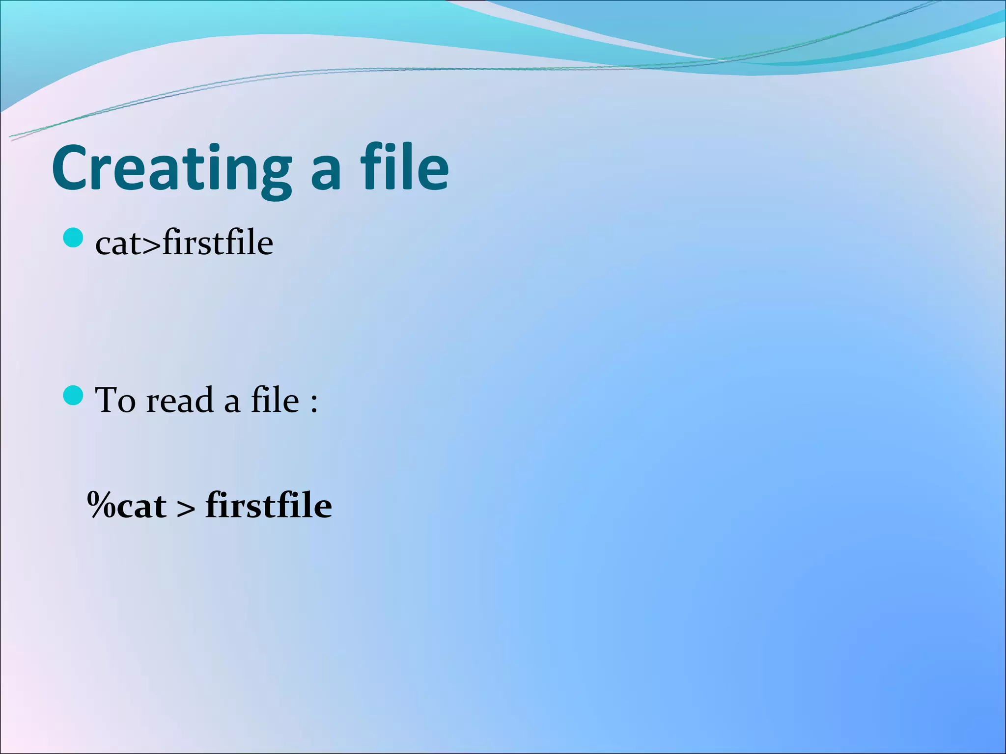 Creating a file
cat>firstfile



To read a file :


 %cat > firstfile
 