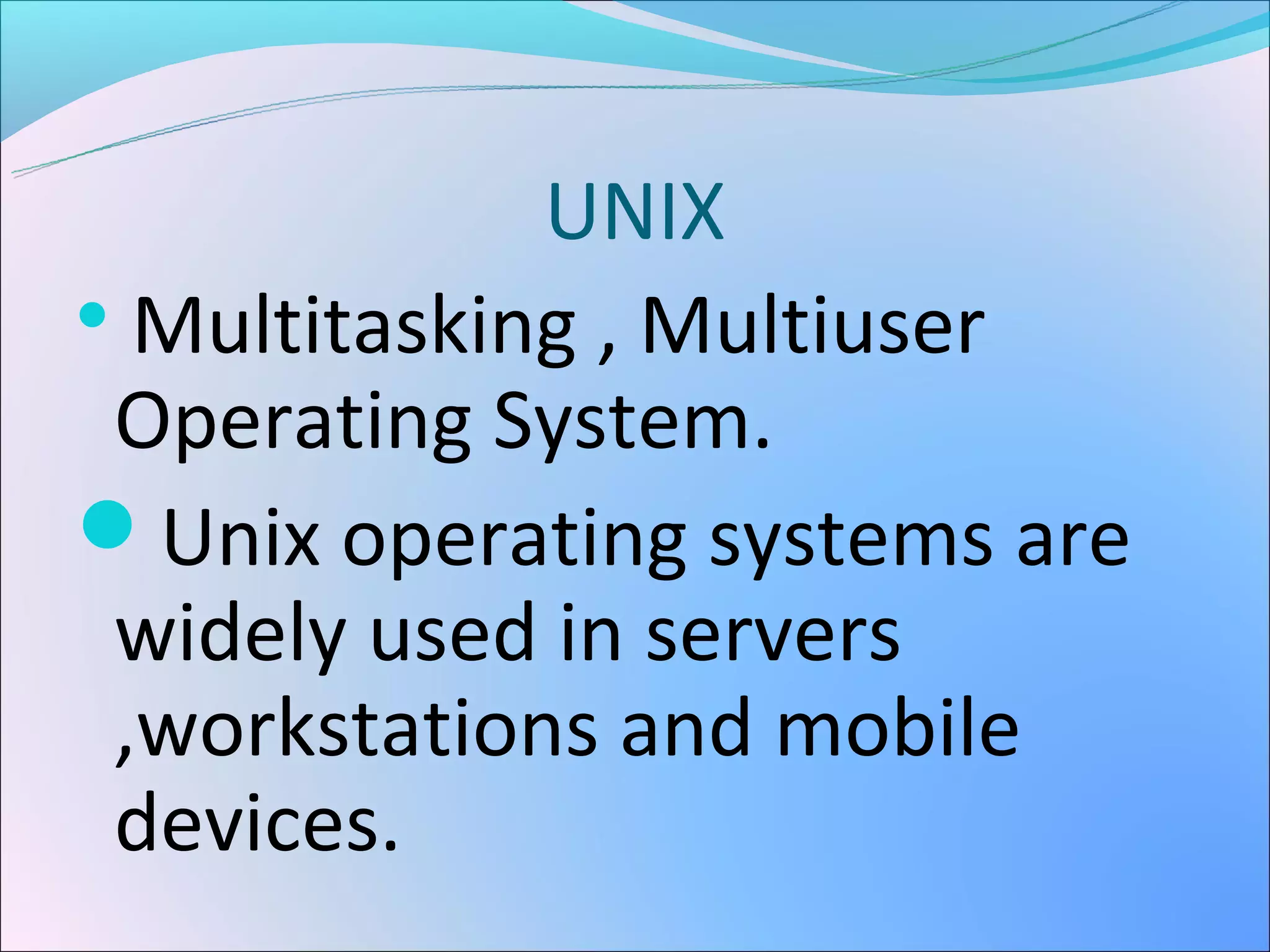 UNIX

  Multitasking , Multiuser
 Operating System.
Unix operating systems are
 widely used in servers
 ,workstations and mobile
 devices.
 