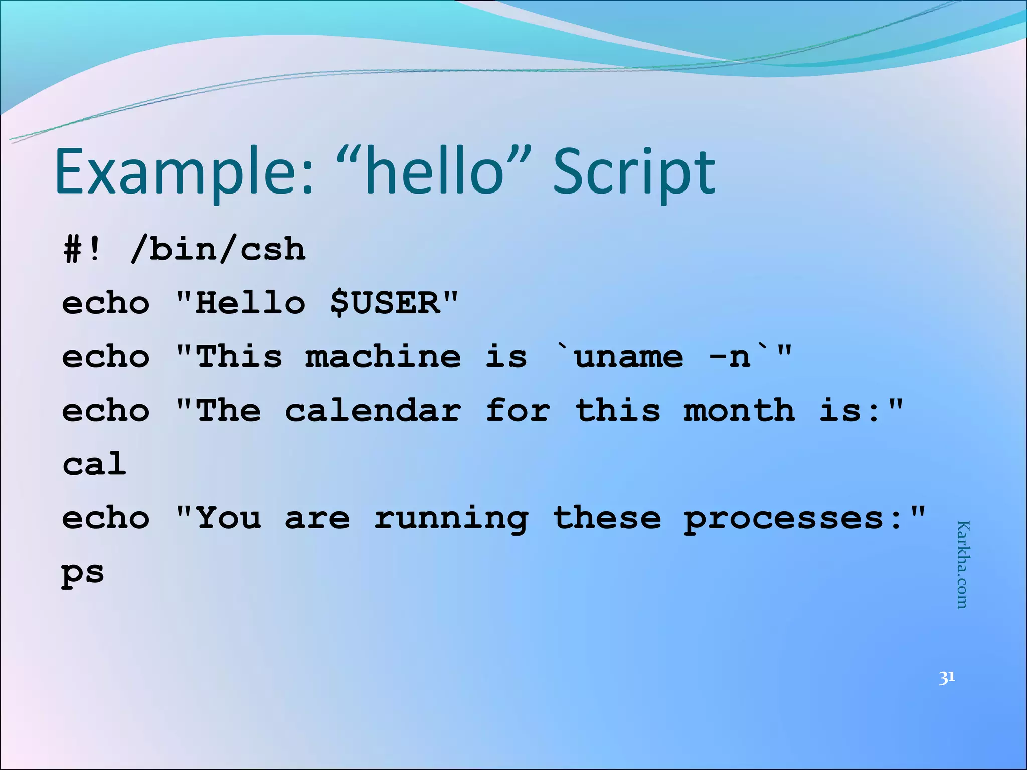 Example: “hello” Script
#! /bin/csh
echo "Hello $USER"
echo "This machine is `uname -n`"
echo "The calendar for this month is:"
cal
echo "You are running these processes:"




                                           Karkha.com
ps

                                          31
 