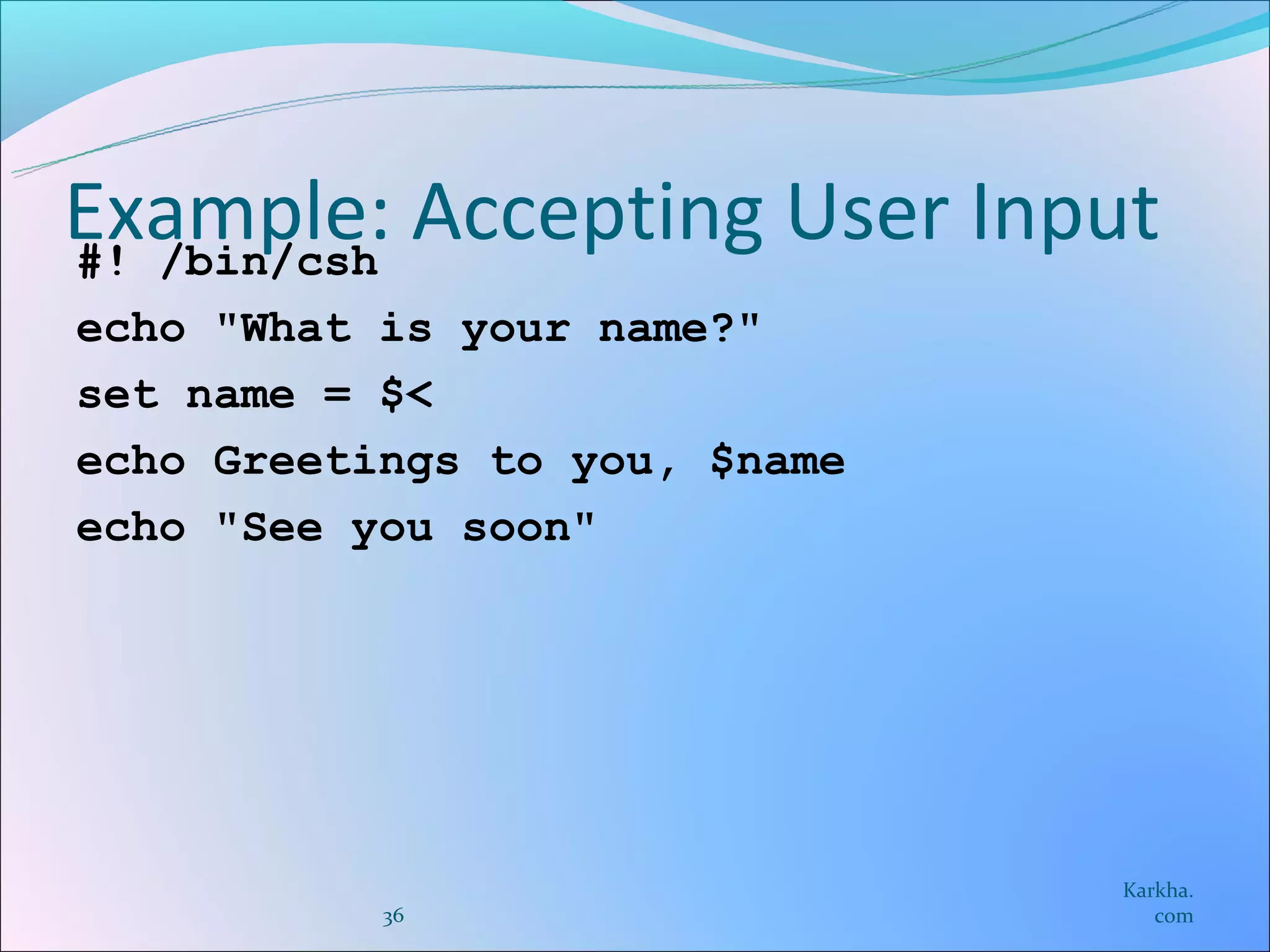 Example: Accepting User Input
#! /bin/csh
echo "What is your name?"
set name = $<
echo Greetings to you, $name
echo "See you soon"




                               Karkha.
           36                     com
 