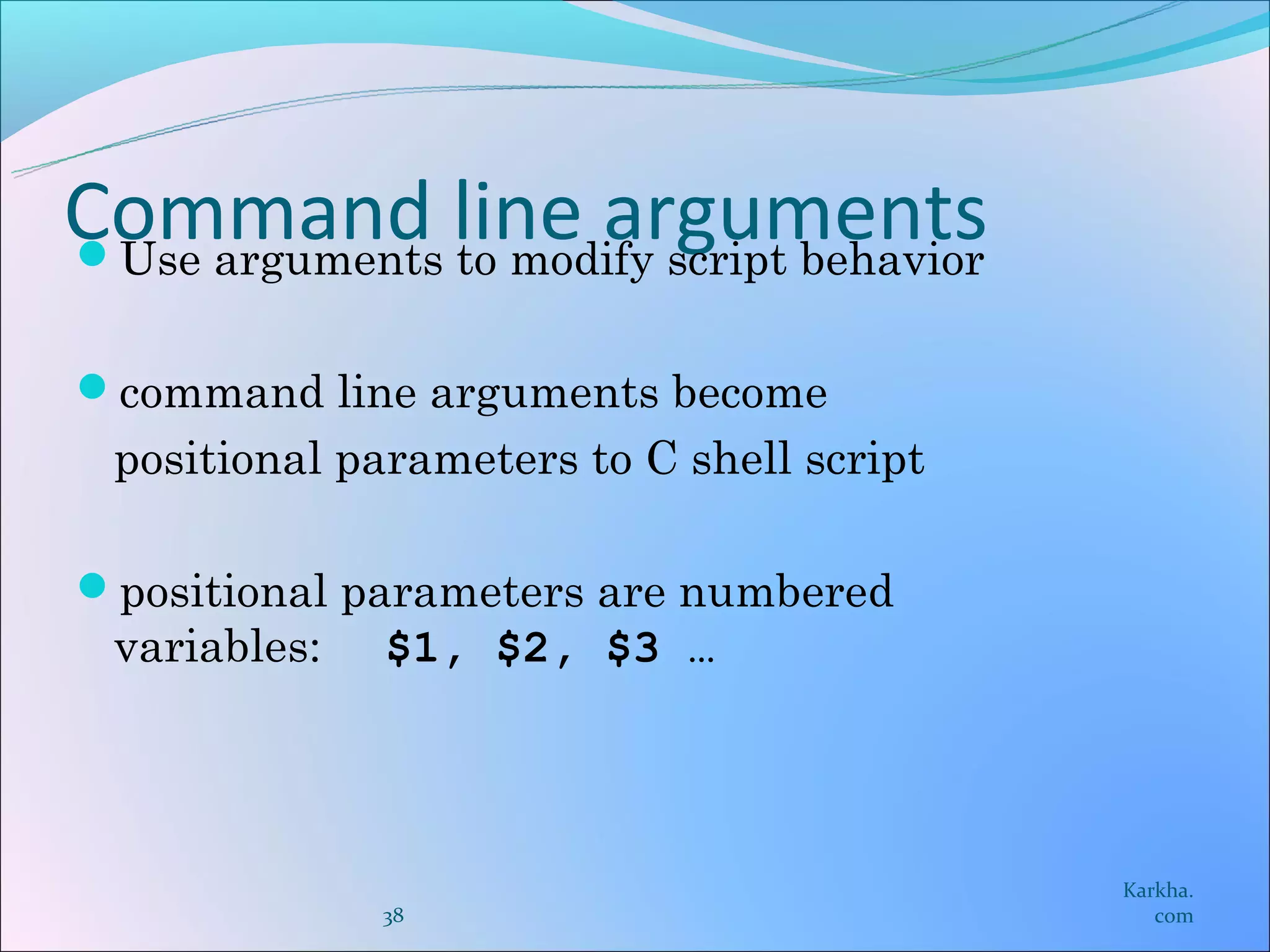 Command line arguments
Use arguments to modify script behavior


command line arguments become
  positional parameters to C shell script

positional parameters are numbered
  variables:   $1, $2, $3 …




                                            Karkha.
               38                              com
 