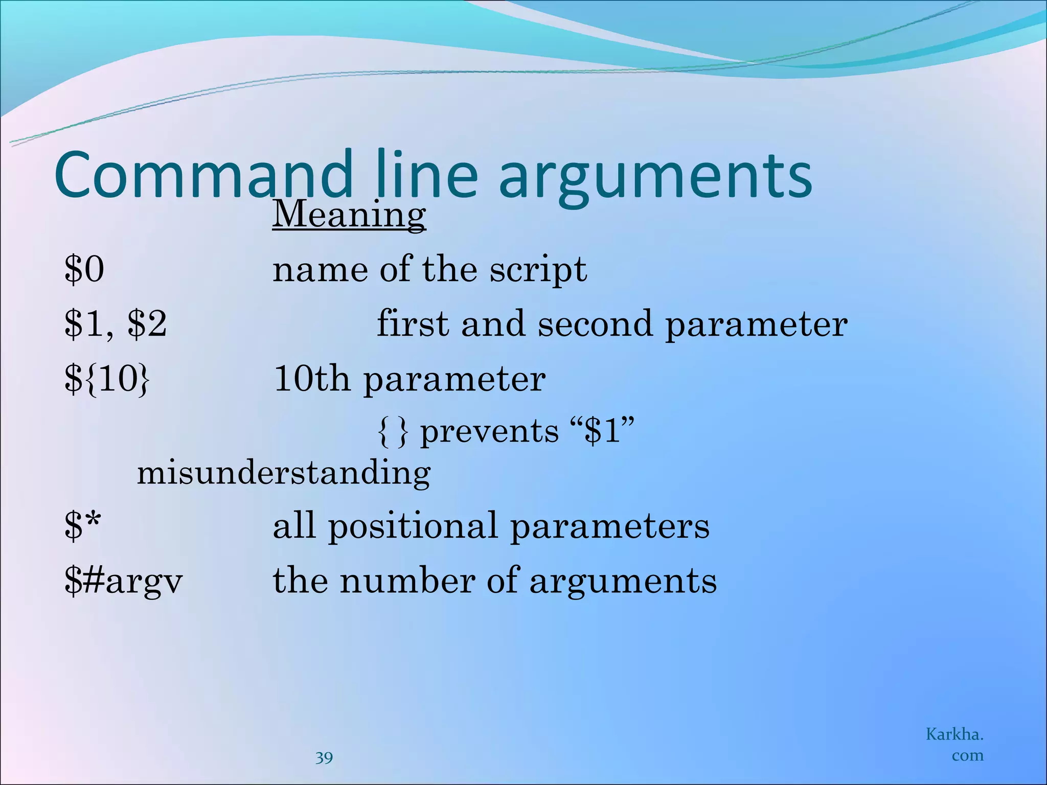 Command line arguments
     Meaning
$0          name of the script
$1, $2            first and second parameter
${10}       10th parameter
                 { } prevents “$1”
    misunderstanding
$*          all positional parameters
$#argv      the number of arguments


                                               Karkha.
              39                                  com
 