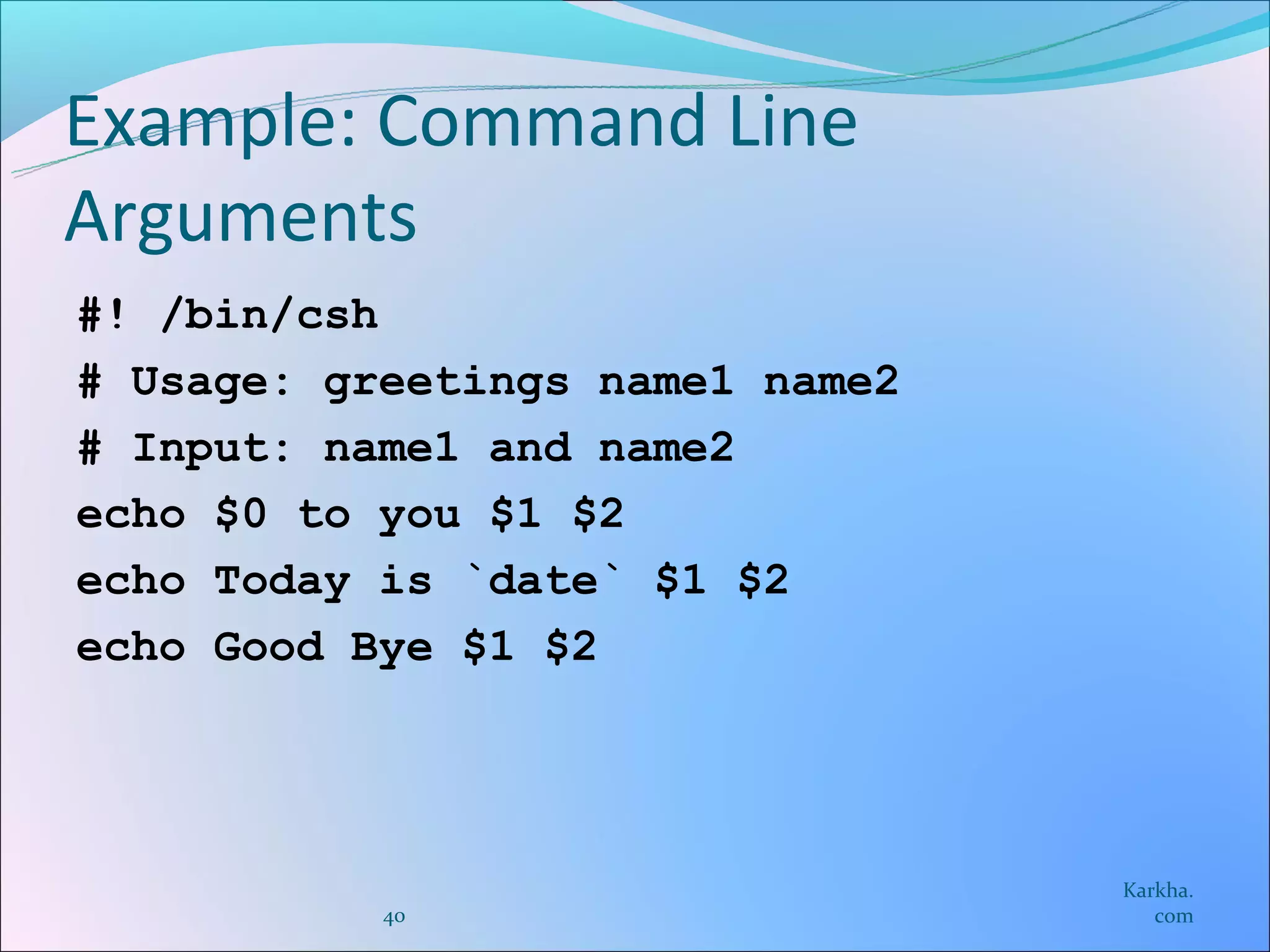 Example: Command Line
Arguments
#! /bin/csh
# Usage: greetings name1 name2
# Input: name1 and name2
echo $0 to you $1 $2
echo Today is `date` $1 $2
echo Good Bye $1 $2




                                 Karkha.
           40                       com
 