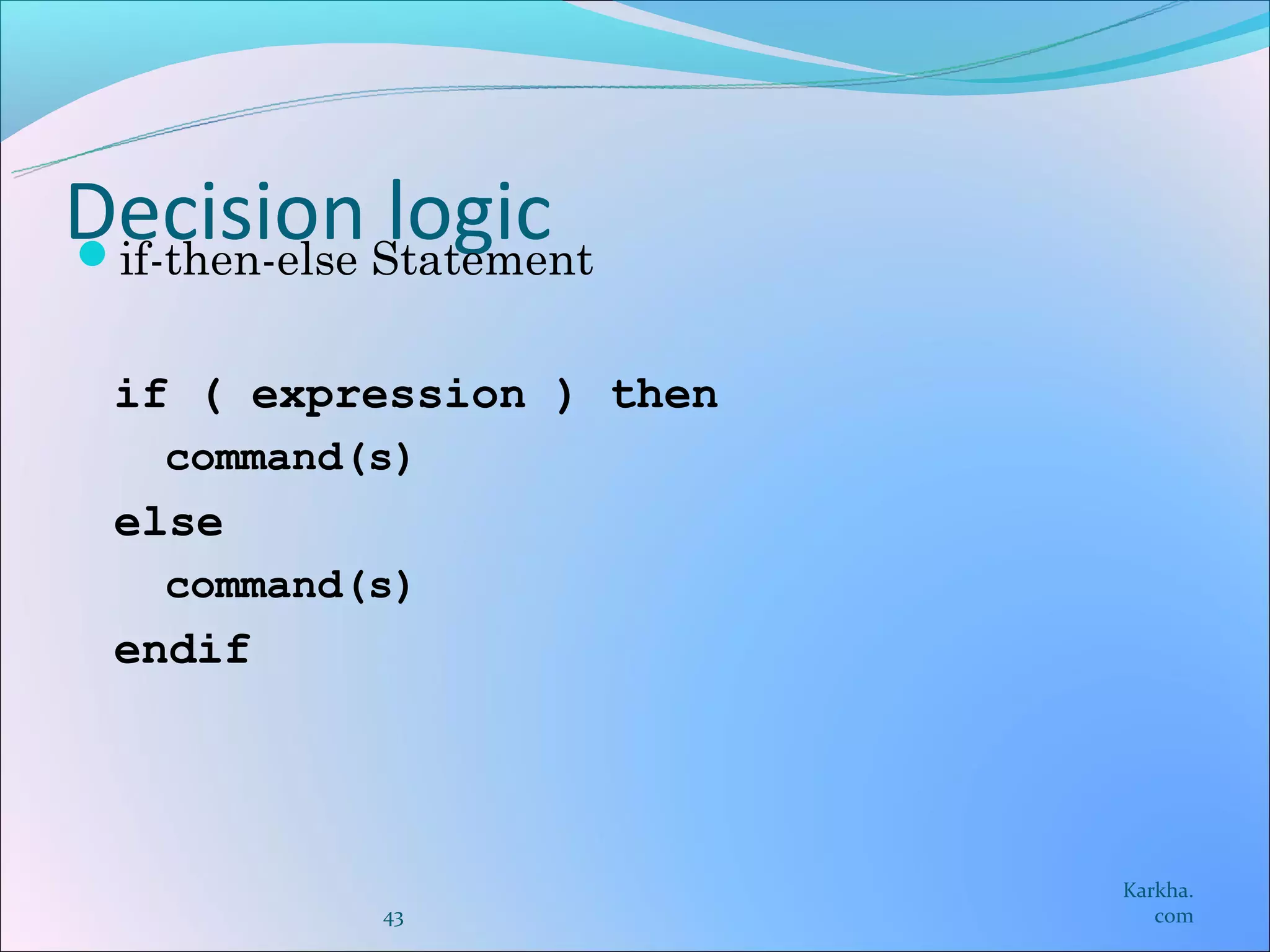 Decision Statement
if-then-else
              logic
 if ( expression ) then
   command(s)
 else
   command(s)
 endif




                          Karkha.
           43                com
 