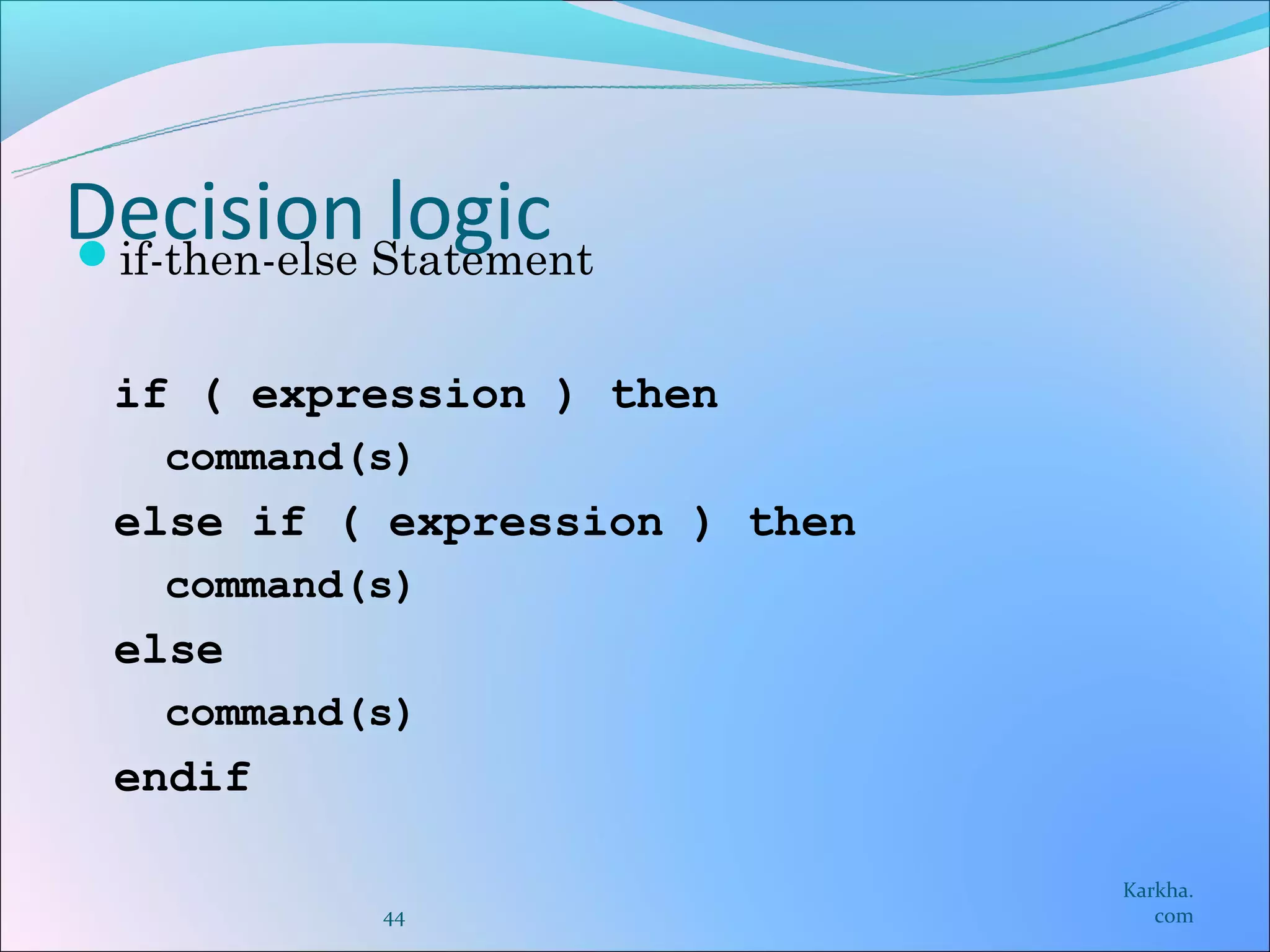 Decision Statement
if-then-else
              logic
 if ( expression ) then
   command(s)
 else if ( expression ) then
   command(s)
 else
   command(s)
 endif

                               Karkha.
           44                     com
 