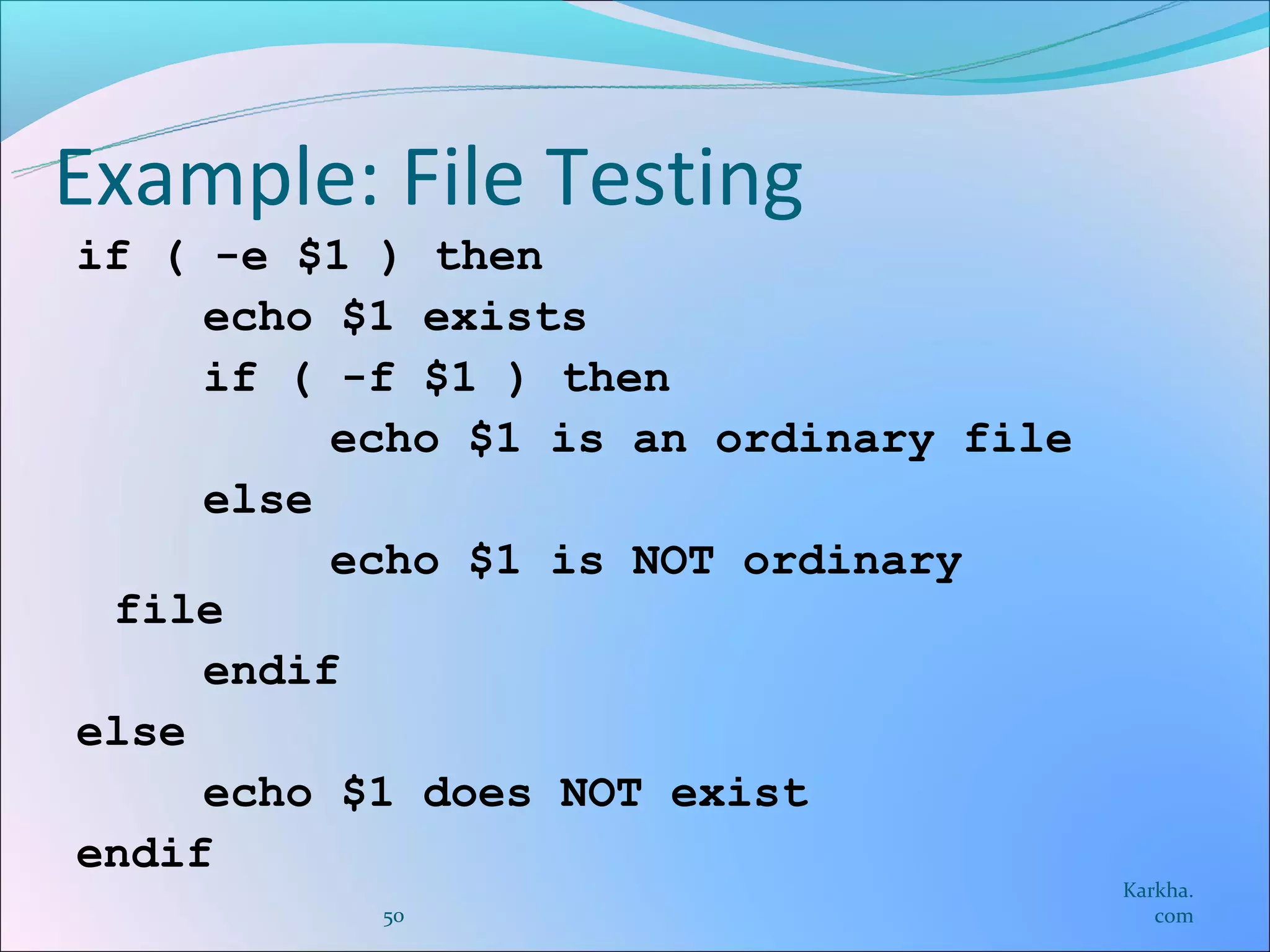 Example: File Testing
if ( -e $1 ) then
     echo $1 exists
     if ( -f $1 ) then
          echo $1 is an ordinary file
     else
          echo $1 is NOT ordinary
 file
     endif
else
     echo $1 does NOT exist
endif
                                        Karkha.
           50                              com
 