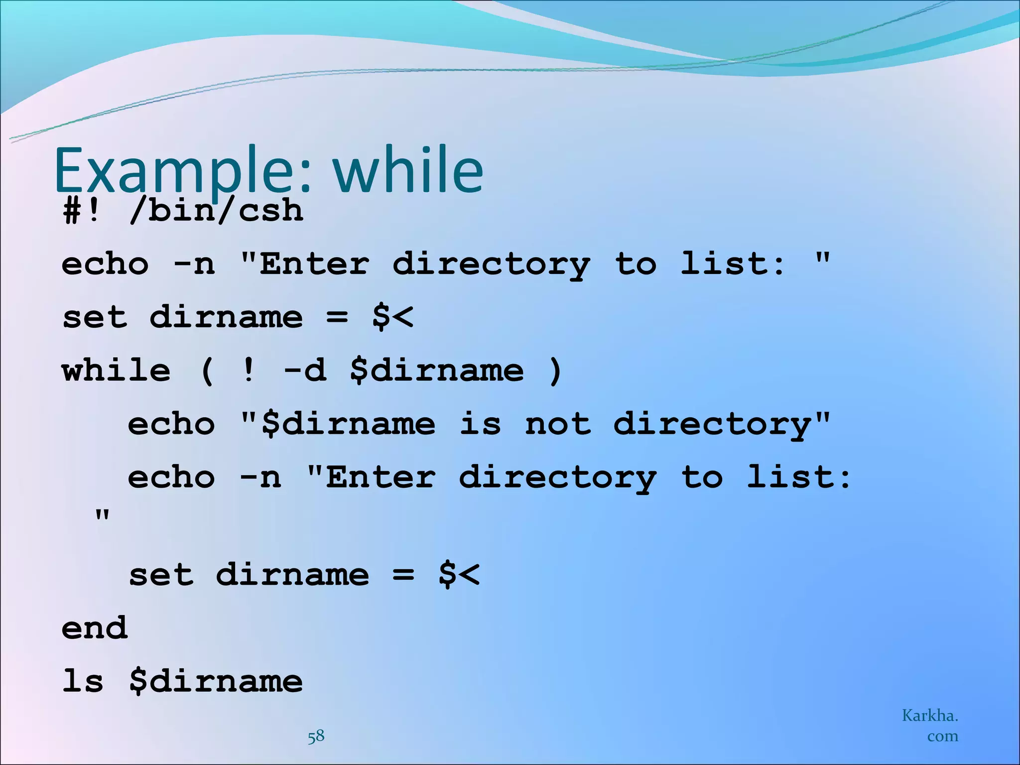 Example: while
#! /bin/csh
echo -n "Enter directory to list: "
set dirname = $<
while ( ! -d $dirname )
    echo "$dirname is not directory"
    echo -n "Enter directory to list:
 "
    set dirname = $<
end
ls $dirname
                                        Karkha.
           58                              com
 