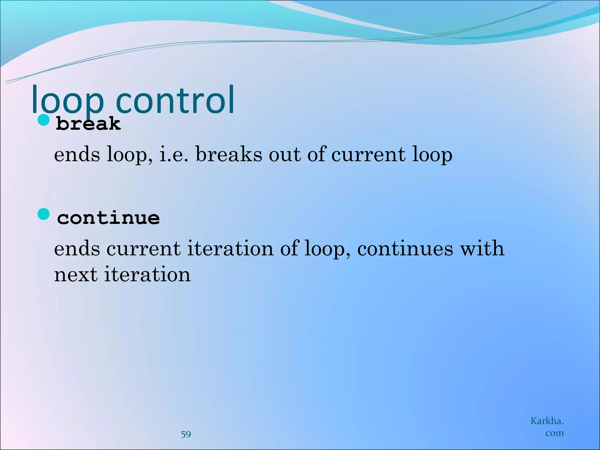 loop control
 break
 ends loop, i.e. breaks out of current loop

continue
 ends current iteration of loop, continues with
 next iteration




                                                  Karkha.
              59                                     com
 