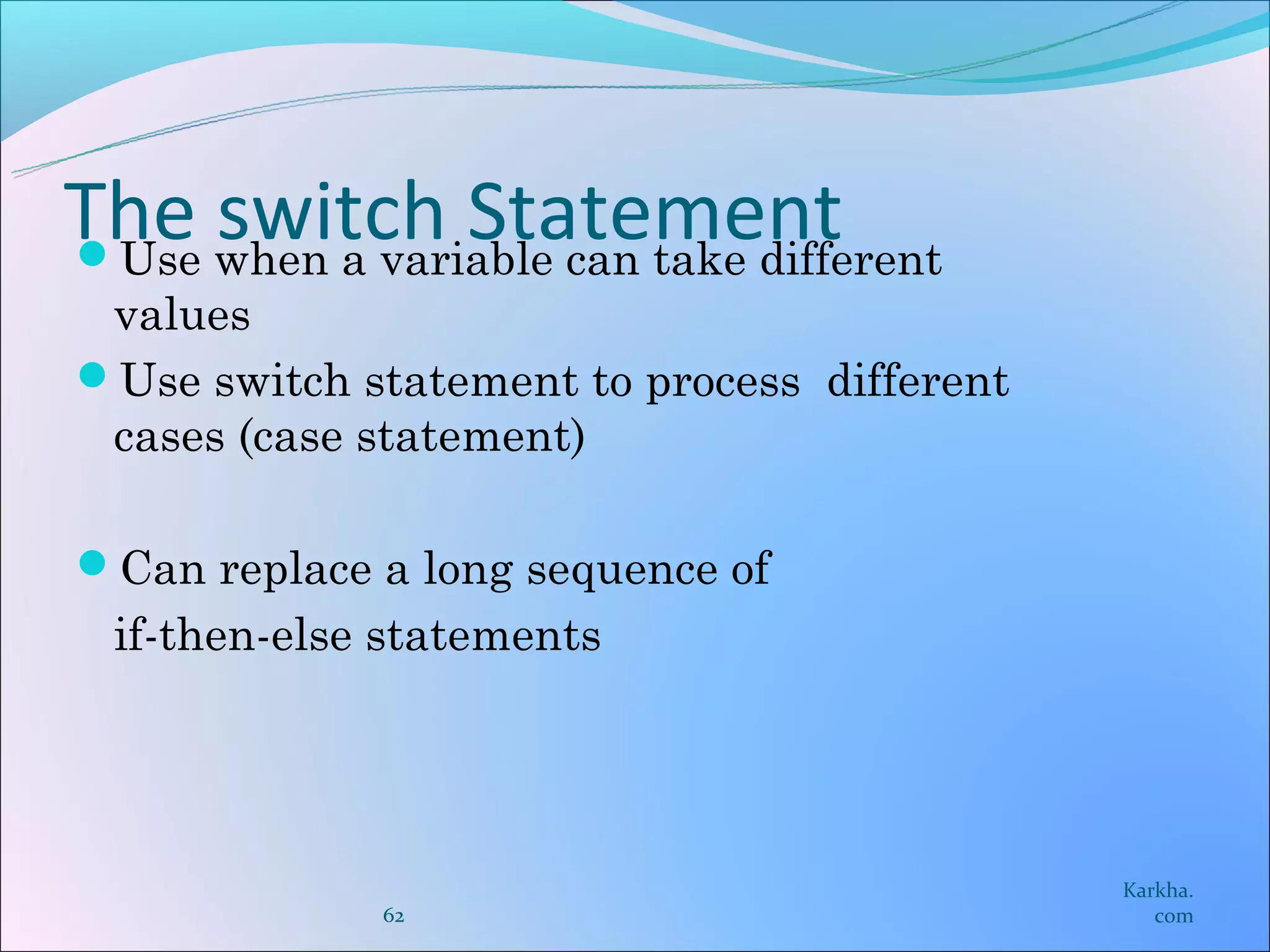 The when a variable can take different
Use
     switch Statement
 values
Use switch statement to process different
 cases (case statement)

Can replace a long sequence of
  if-then-else statements




                                             Karkha.
              62                                com
 