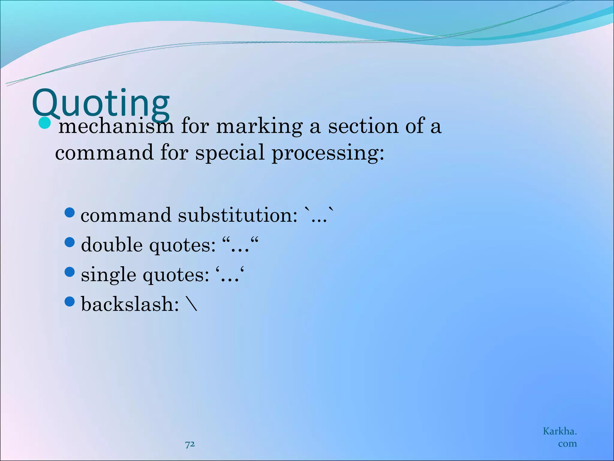 Quoting for marking a section of a
mechanism
  command for special processing:

  command substitution: `...`
  double quotes: “…“
  single quotes: ‘…‘
  backslash: 




                                     Karkha.
              72                        com
 