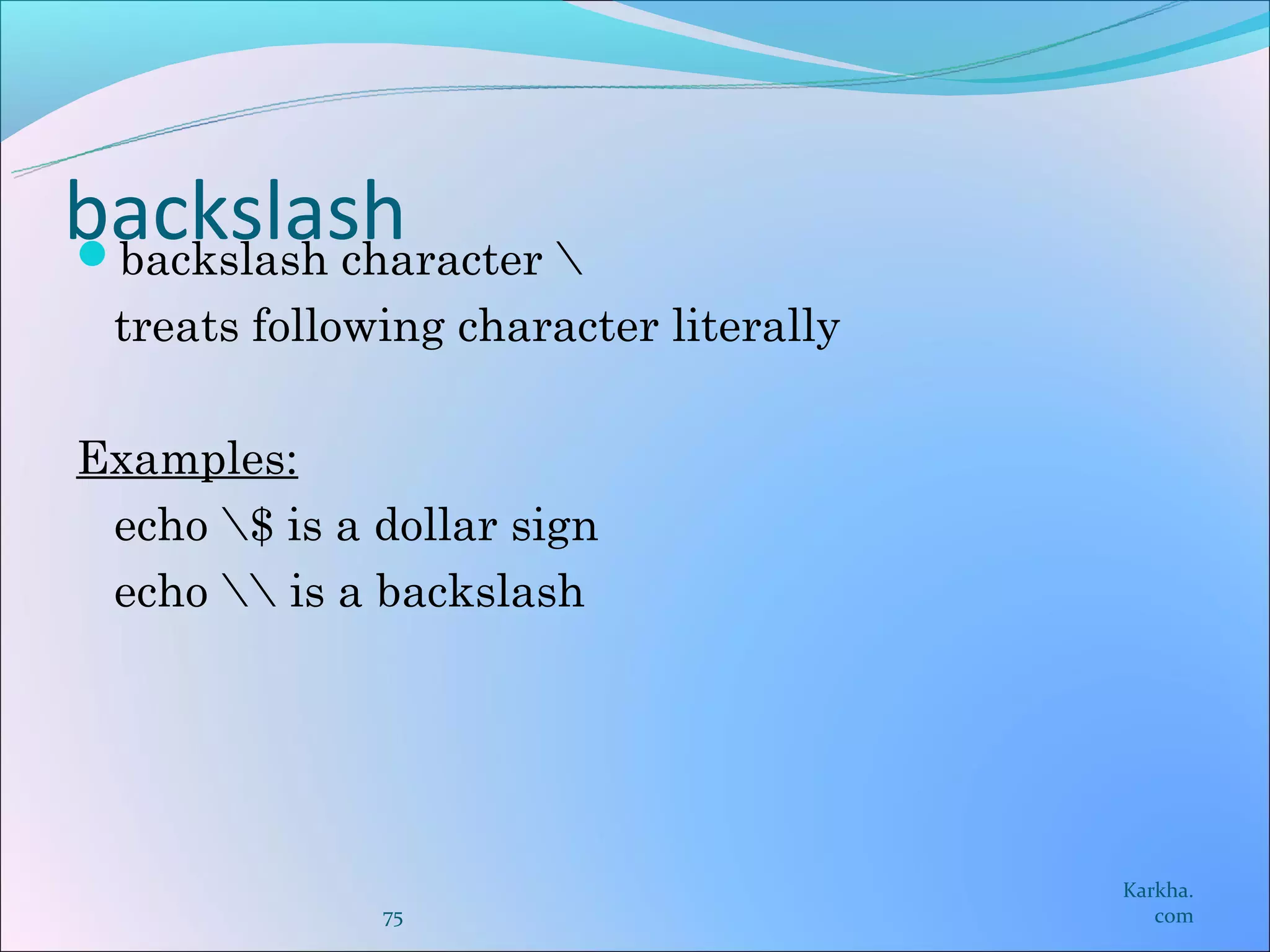 backslash
backslash character 
  treats following character literally

Examples:
 echo $ is a dollar sign
 echo  is a backslash




                                         Karkha.
               75                           com
 