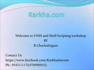 Welcome to UNIX and Shell Scripting workshop
                      BY
                R.Chockalingam

Contact Us
https://www.facebook.com/Karkhadotcom
Ph : 9543111174,9789989552.
 