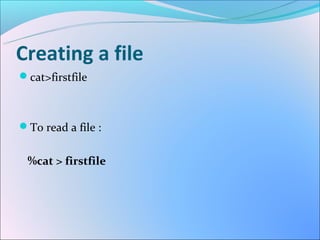 Creating a file
cat>firstfile



To read a file :


 %cat > firstfile
 