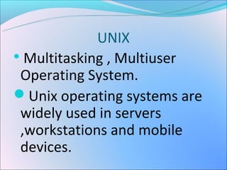 UNIX

  Multitasking , Multiuser
 Operating System.
Unix operating systems are
 widely used in servers
 ,workstations and mobile
 devices.
 