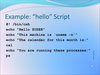 Example: “hello” Script
#! /bin/csh
echo "Hello $USER"
echo "This machine is `uname -n`"
echo "The calendar for this month is:"
cal
echo "You are running these processes:"




                                           Karkha.com
ps

                                          31
 