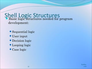 Shell logic structures needed for program
Basic
       Logic Structures
  development:

  Sequential logic
  User input
  Decision logic
  Looping logic
  Case logic




                                            Karkha.
                33                             com
 