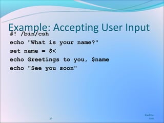 Example: Accepting User Input
#! /bin/csh
echo "What is your name?"
set name = $<
echo Greetings to you, $name
echo "See you soon"




                               Karkha.
           36                     com
 
