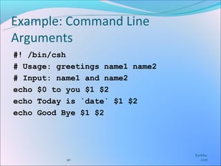 Example: Command Line
Arguments
#! /bin/csh
# Usage: greetings name1 name2
# Input: name1 and name2
echo $0 to you $1 $2
echo Today is `date` $1 $2
echo Good Bye $1 $2




                                 Karkha.
           40                       com
 