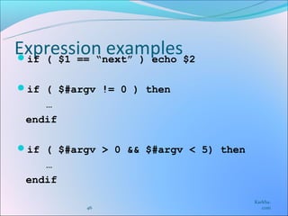 Expression examples$2
if ( $1 == “next” ) echo


if ( $#argv != 0 ) then
    …
 endif

if ( $#argv > 0 && $#argv < 5) then
    …
 endif
                                       Karkha.
          46                              com
 