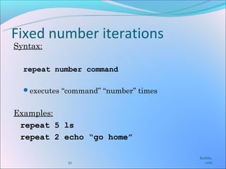 Fixed number iterations
Syntax:

  repeat number command

  executes “command” “number” times


Examples:
 repeat 5 ls
 repeat 2 echo “go home”

                                       Karkha.
             52                           com
 