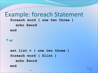 Example: foreach Statement
 foreach word ( one two three )
    echo $word
 end

or


 set list = ( one two three )
 foreach word ( $list )
    echo $word
 end
                                  Karkha.
          54                         com
 