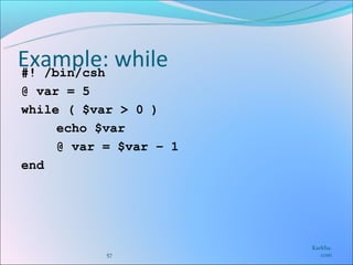 Example: while
#! /bin/csh
@ var = 5
while ( $var > 0 )
     echo $var
     @ var = $var – 1
end




                        Karkha.
           57              com
 