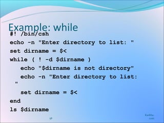 Example: while
#! /bin/csh
echo -n "Enter directory to list: "
set dirname = $<
while ( ! -d $dirname )
    echo "$dirname is not directory"
    echo -n "Enter directory to list:
 "
    set dirname = $<
end
ls $dirname
                                        Karkha.
           58                              com
 