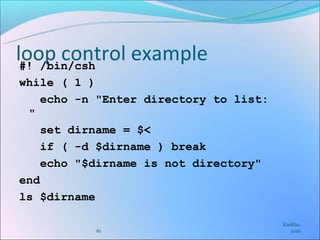 loop control example
 #! /bin/csh
while ( 1 )
    echo -n "Enter directory to list:
 "
    set dirname = $<
    if ( -d $dirname ) break
    echo "$dirname is not directory"
end
ls $dirname

                                        Karkha.
           61                              com
 