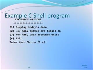 Example C Shell program
    AVAILABLE OPTIONS
   *******************
 [1] Display today's date
 [2] How many people are logged on
 [3] How many user accounts exist
 [4] Exit
 Enter Your Choice [1-4]:




                                     Karkha.
            68                          com
 