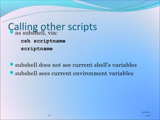 Calling other scripts
as subshell, via:
    csh scriptname
    scriptname


subshell does not see current shell’s variables
subshell sees current environment variables




                                                   Karkha.
              77                                      com
 