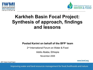 Karkheh Basin Focal Project: Synthesis of approach, findings and lessons Poolad Karimi on behalf of the BFP 1  team 2 nd  International Forum on Water & Food Addis Ababa, Ethiopia November 2008 BFP 1-  Basin Focal Project 