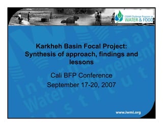 Karkheh Basin Focal Project:
Synthesis of approach, findings and
             approach
              lessons

       Cali BFP Conference
      September 17-20, 2007
                 17 20,
 
