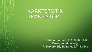 KARKTERISTIK
TRANSISTOR
Prihtian pambudi (1410502034)
Dosen pembimbing :
R. Suryoto Edy Raharjo, S.T., M.Eng.
 