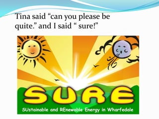 Tina said “can you please be
quite.” and I said “ sure!”
 