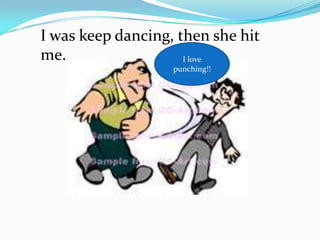 I was keep dancing, then she hit
me.                  I love
                   punching!!
 