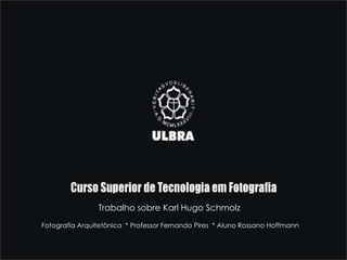 Trabalho sobre Karl Hugo Schmolz Fotografia Arquitetônica  * Professor Fernando Pires  * Aluno Rossano Hoffmann 