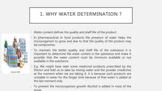 1. WHY WATER DETERMINATION ?
• Water content defines the quality and shelf life of the product.
• In pharmaceutical or foo...