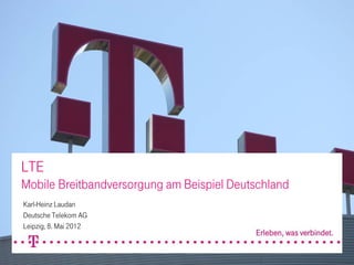 LTE
Mobile Breitbandversorgung am Beispiel Deutschland
Karl-Heinz Laudan
Deutsche Telekom AG
Leipzig, 8. Mai 2012
 
