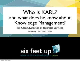 Who is KARL?
                  and what does he know about
                    Knowledge Management?
                          Jim Glenn, Director of Technical Services
                                   INDIANA LINUX FEST 2011




Tuesday, March 22, 2011
 